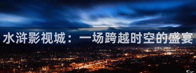 97久久超碰人人：水浒影视城：一场跨越时空的盛宴