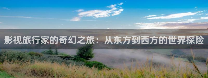 人人看视频在线观看：影视旅行家的奇幻之旅：从东方到西方的世界探险